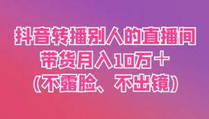 抖音转播别人的直播间带货月入10万＋(不露脸、不出镜)-墨昀爱搬砖