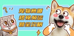 宠物赛道短视频运营全攻略，选品拍摄剪辑实操，实现流量到收益转化-墨昀爱搬砖