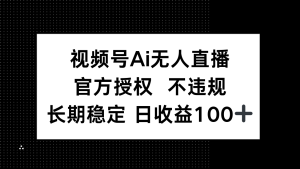 视频号AI无人直播，官方授权 不违规，单日平均收益100+-墨昀爱搬砖