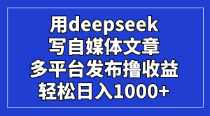 用deepseek写自媒体文章，多平台发布撸收益，轻松日入1000+！-墨昀爱搬砖