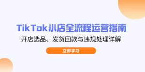 TikTok小店全流程运营指南，开店选品、发货回款与违规处理详解-墨昀爱搬砖