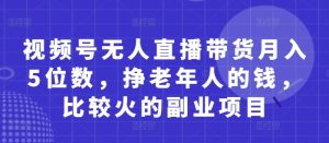 视频号无人直播带货月入5位数，挣老年人的钱，比较火的副业项目-墨昀爱搬砖