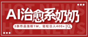 AI治愈系老奶奶情感赛道，3条作品涨粉1W+，小白轻松日入4张+-墨昀爱搬砖