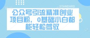 公众号引流精准创业项目粉，0基础小白都能轻松驾驭-墨昀爱搬砖