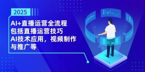2025AI+直播运营全流程，包括直播运营技巧，AI技术应用，视频制作与推广等-墨昀爱搬砖