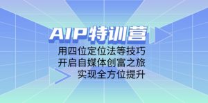 AIP特训营，用四位定位法等技巧，开启自媒体创富之旅，实现全方位提升-墨昀爱搬砖