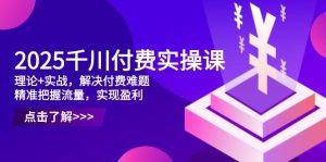 2025千川付费实操课,理论+实战,解决付费难题,精准把握流量,实现盈利-墨昀爱搬砖