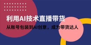 利用AI技术直播带货：从账号包装到AI创意，成为带货达人-墨昀爱搬砖