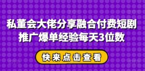 私董会大佬分享融合付费短剧推广爆单经验每天3位数-墨昀爱搬砖