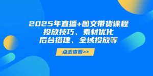 2025年短视频图文带货+直播带货：投放技巧、素材优化、后台搭建、全域投放等-墨昀爱搬砖