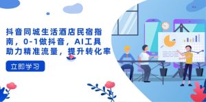 抖音同城生活酒店民宿指南，0-1做抖音，AI工具助力精准流量，提升转化率-墨昀爱搬砖