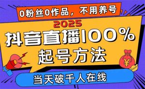 2025抖音直播100%起号方法，0粉丝0作品当天破千人在线 可配合多种变现方式-墨昀爱搬砖