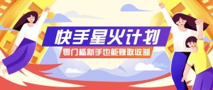 快手星火计划，零门槛、零粉丝也能参与，而且收益可观，一条视频爆赚7000+！-墨昀爱搬砖