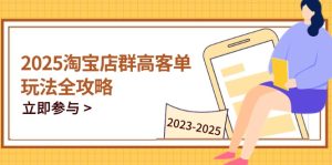 2025淘宝店群高客单玩法全攻略，把握高客单关键技巧，精通全周期运营-墨昀爱搬砖