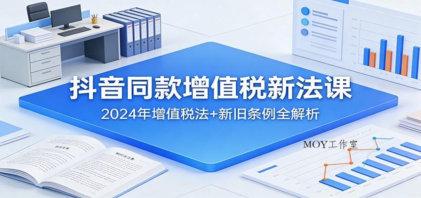 抖音同款增值税新法课：2024年增值税法+新旧条例全解析-墨昀爱搬砖