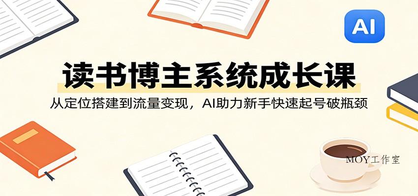 读书博主系统成长课：从定位搭建到流量变现，AI助力新手快速起号破瓶颈-墨昀爱搬砖