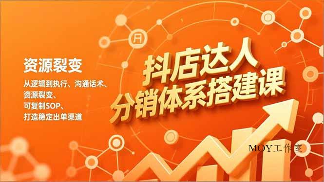 抖店达人分销体系搭建课，从逻辑到执行、沟通话术、资源裂变，可复制SOP，打造稳定出单渠道-墨昀爱搬砖