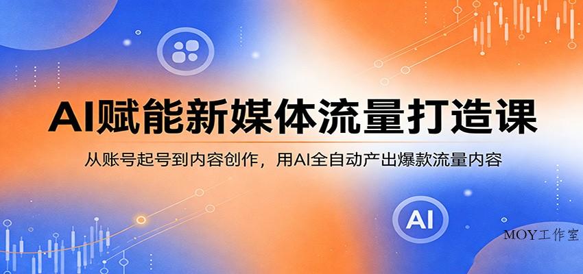 AI赋能新媒体流量打造课：从账号起号到内容创作，用AI全自动产出爆款流量内容-墨昀爱搬砖