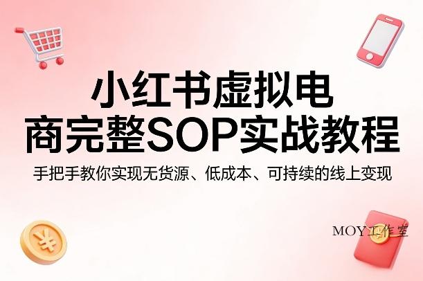 小红书虚拟电商完整SOP实战教程，手把手教你，实现无货源、低成本、可持续的线上变现-墨昀爱搬砖