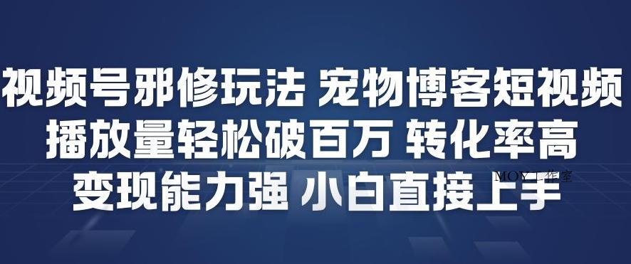 视频号邪修玩法宠物博客短视频，播放量轻松破百万，转化率高，变现能力强，小白直接上手-墨昀爱搬砖