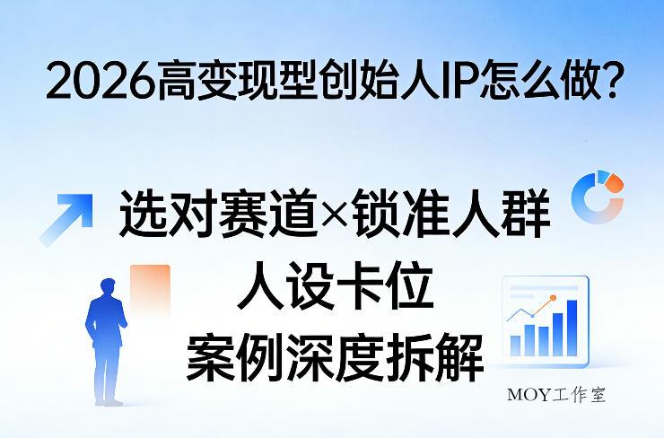 2026高变现型创始人IP怎么做？选对赛道×锁准人群×人设卡位×案例深度拆解-墨昀爱搬砖