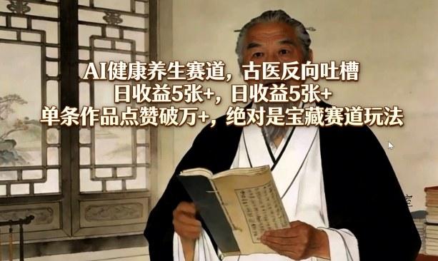 AI健康养生赛道，古医反向吐槽，日收益5张+，单条作品点赞破万+，绝对是宝藏赛道玩法-墨昀爱搬砖