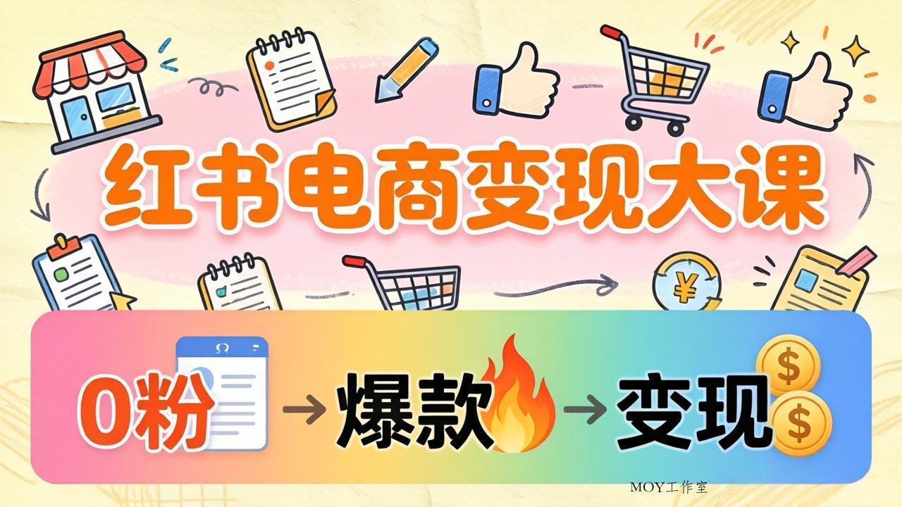 小红书电商变现大课：3个月37万实操拆解，0粉开店到爆款笔记全流程-墨昀爱搬砖