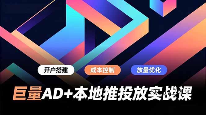 巨量AD+本地推投放实战课，开户搭建、成本控制、放量优化，有效提升商家线上获客与转化效率-墨昀爱搬砖