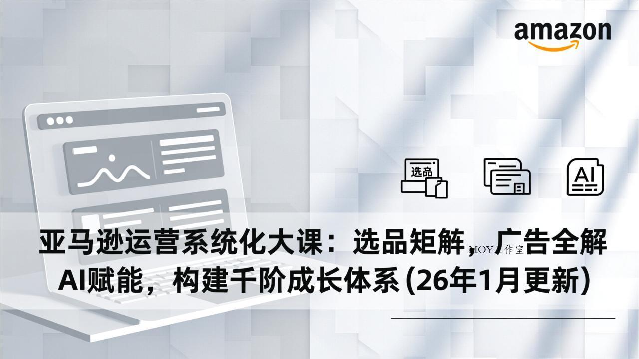 亚马逊运营系统化大课：选品矩阵，广告全解，AI赋能，构建千阶成长体系(26年1月更新-墨昀爱搬砖