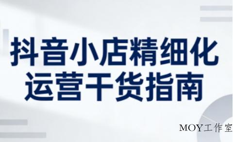 抖音小店精细化运营干货指南新版，助力商家系统提升店铺运营能力(更新26年3月)-墨昀爱搬砖