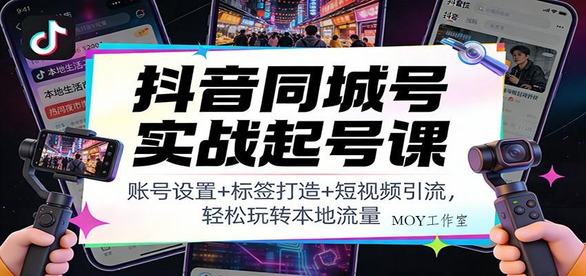 抖音同城号实战起号课：账号设置+标签打造+短视频引流，轻松玩转本地流量-墨昀爱搬砖
