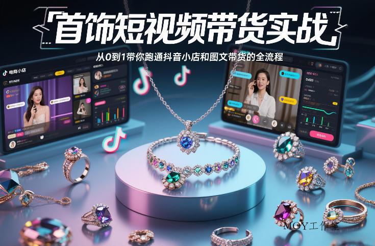 首饰短视频带货实战，从0到1带你跑通抖音小店和图文带货的全流程-墨昀爱搬砖