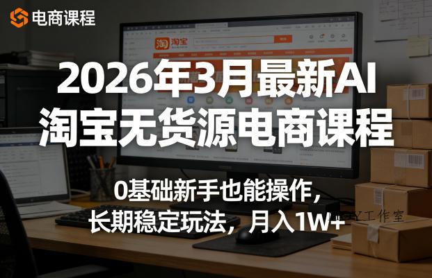 2026年3月最新AI淘宝无货源电商课程，0基础新手也能操作，长期稳定玩法，月入1W+-墨昀爱搬砖
