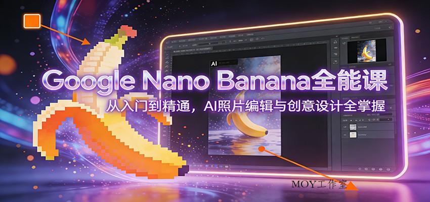 图片[1]-Google Nano Banana全能课：从入门到精通，AI照片编辑与创意设计全掌握-墨昀爱搬砖