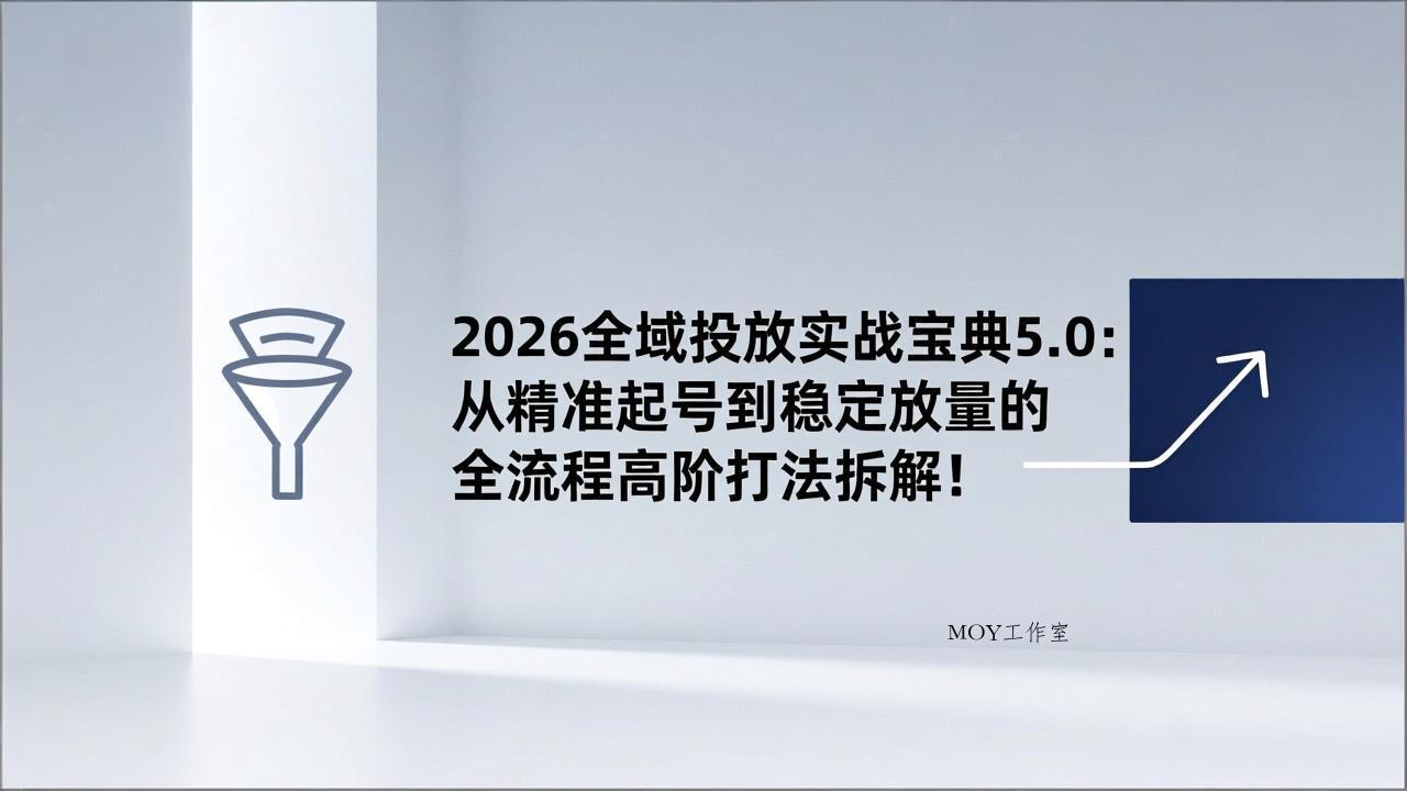 2026全域投放实战宝典5.0：从精准起号到稳定放量的全流程高阶打法拆解！-墨昀爱搬砖