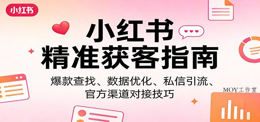 小红书精准获客指南：爆款查找、数据优化、私信引流、官方渠道对接技巧-墨昀爱搬砖