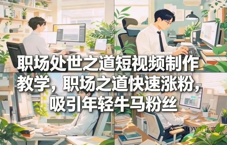 职场处世之道短视频制作教学，职场之道快速涨粉，吸引年轻牛马粉丝-墨昀爱搬砖