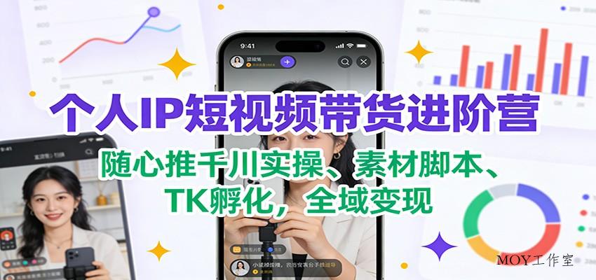 个人IP短视频带货进阶营：随心推千川实操、素材脚本、TK孵化，全域变现-墨昀爱搬砖