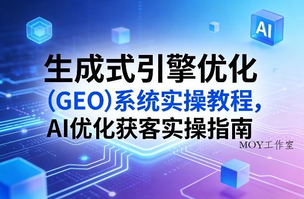 生成式引擎优化(GEO)系统实操教程，AI优化获客实操指南-墨昀爱搬砖
