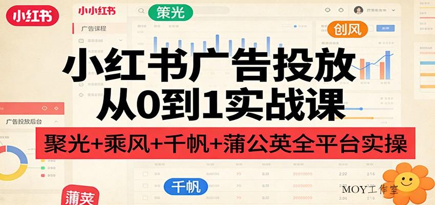 小红书广告投放从0到1实战课：聚光+乘风+千帆+蒲公英全平台实操-墨昀爱搬砖