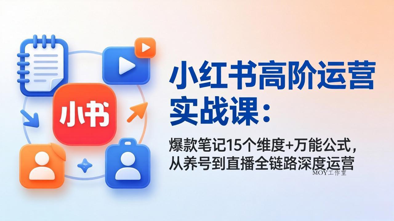 小红书高阶运营实战课：爆款笔记15个维度+万能公式，从养号到直播全链路深度运营-墨昀爱搬砖