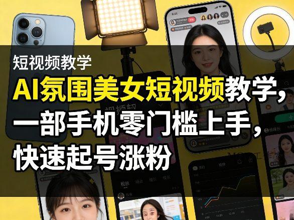 AI氛围美女短视频教学，一部手机零门槛上手，快速起号涨粉-墨昀爱搬砖