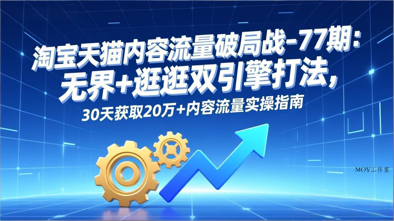 淘宝天猫内容流量破局战-77期：无界+逛逛双引擎打法，30天获取20万+内容流量实操指南-墨昀爱搬砖