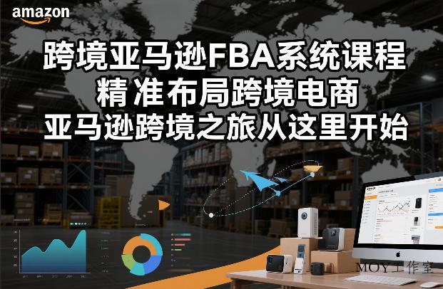 跨境亚马逊FBA系统课程，精准布局跨境电商，亚马逊跨境之旅从这里开始(更新)-墨昀爱搬砖