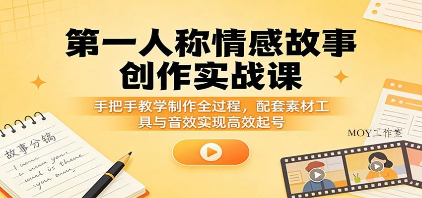 第一人称情感故事创作实战课：手把手教学制作全过程，配套素材工具与音效实现高效起号-墨昀爱搬砖