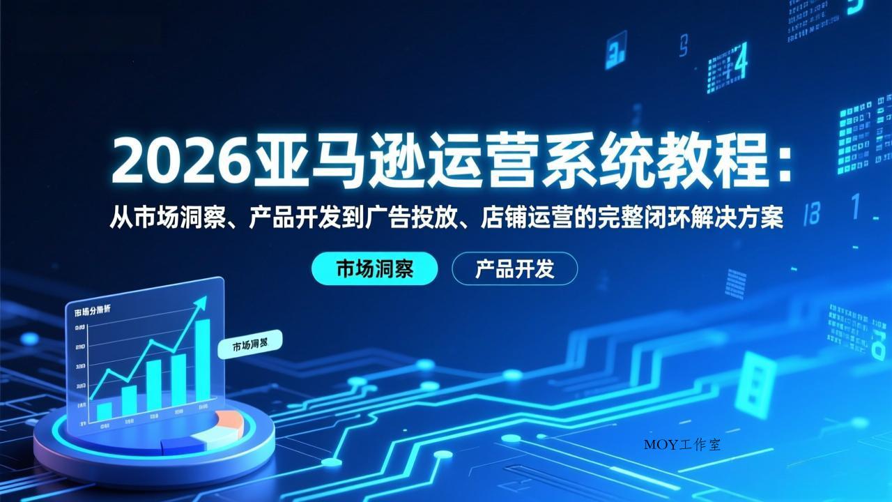 2026亚马逊运营系统教程：从市场洞察、产品开发到广告投放、店铺运营的完整闭环解决方案-墨昀爱搬砖