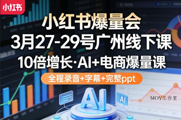 小红书爆量会3月27-29号广州线下课，10倍增长，AI+电商爆量课，全程录音+字幕+完整ppt-墨昀爱搬砖
