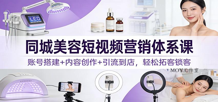 同城美容短视频营销体系课：账号搭建+内容创作+引流到店，轻松拓客锁客-墨昀爱搬砖
