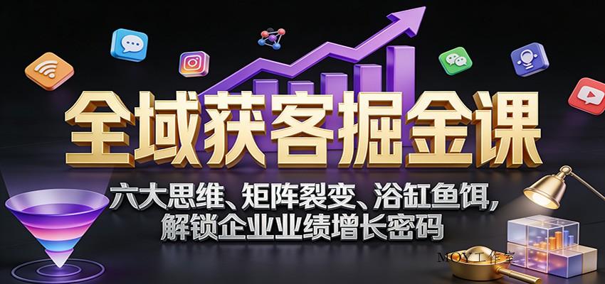 全域获客掘金课：六大思维、矩阵裂变、浴缸鱼饵，解锁企业业绩增长密码-墨昀爱搬砖