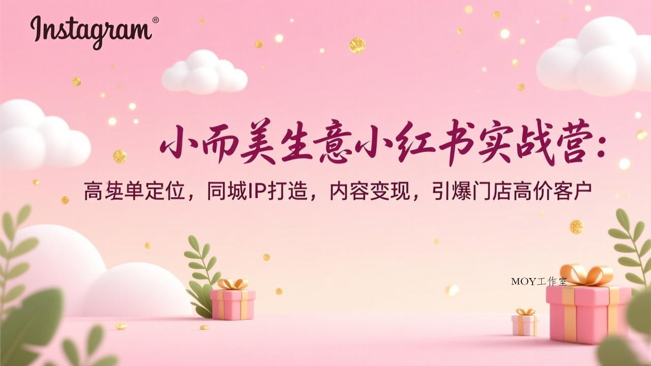 小而美生意小红书实战营：高客单定位，同城IP打造，内容变现，引爆门店高价客户-墨昀爱搬砖